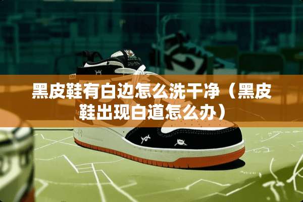 黑皮鞋有白边怎么洗干净（黑皮鞋出现白道怎么办）