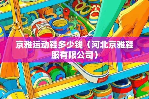 京雅运动鞋多少钱（河北京雅鞋服有限公司）