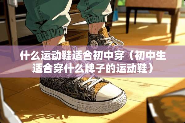 什么运动鞋适合初中穿（初中生适合穿什么牌子的运动鞋）