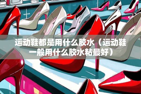 运动鞋都是用什么胶水（运动鞋一般用什么胶水粘最好）