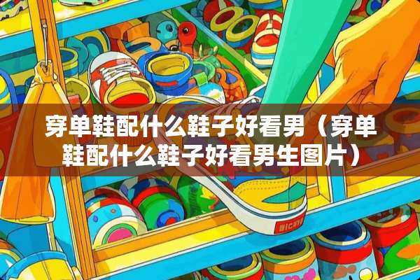 穿单鞋配什么鞋子好看男（穿单鞋配什么鞋子好看男生图片）