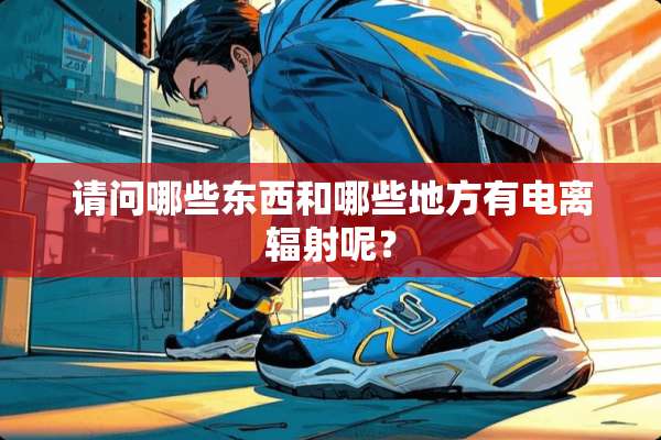 请问哪些东西和哪些地方有电离辐射呢？