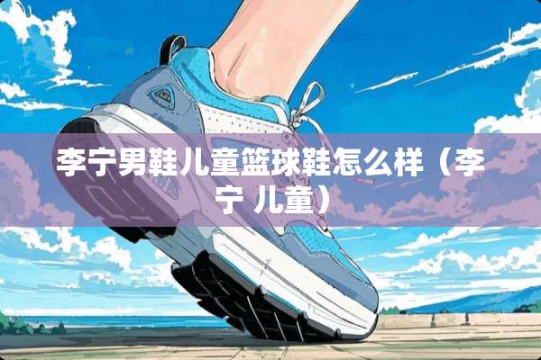 李宁男鞋儿童篮球鞋怎么样（李宁 儿童）