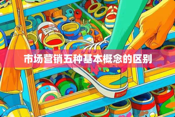 市场营销五种基本概念的区别