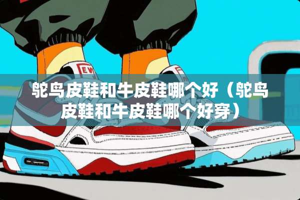 鸵鸟皮鞋和牛皮鞋哪个好（鸵鸟皮鞋和牛皮鞋哪个好穿）