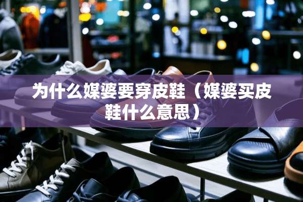为什么媒婆要穿皮鞋（媒婆买皮鞋什么意思）