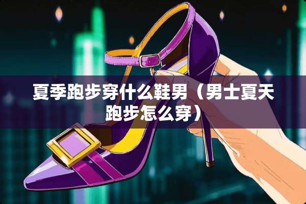 夏季跑步穿什么鞋男（男士夏天跑步怎么穿）