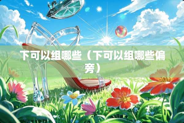 下可以组哪些（下可以组哪些偏旁）