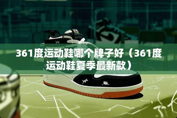 361度运动鞋哪个牌子好（361度运动鞋夏季最新款）