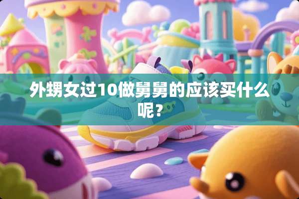 外甥女过10做舅舅的应该买什么呢？