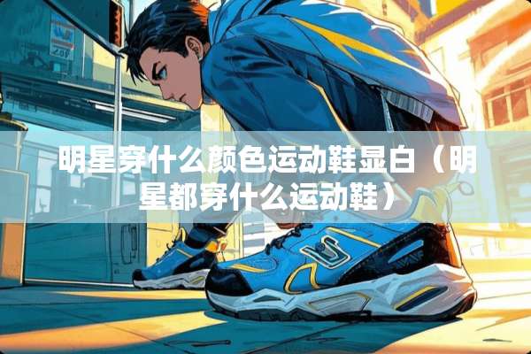 明星穿什么颜色运动鞋显白（明星都穿什么运动鞋）
