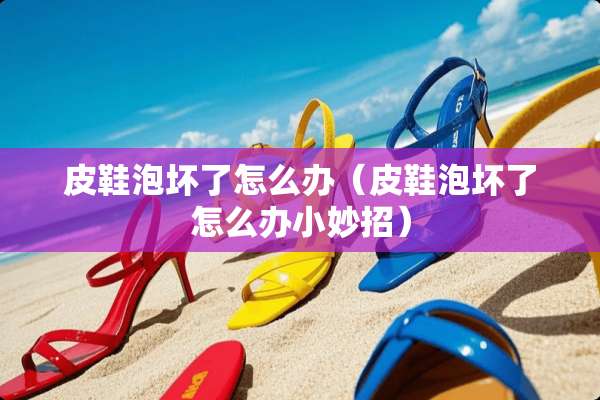 皮鞋泡坏了怎么办（皮鞋泡坏了怎么办小妙招）