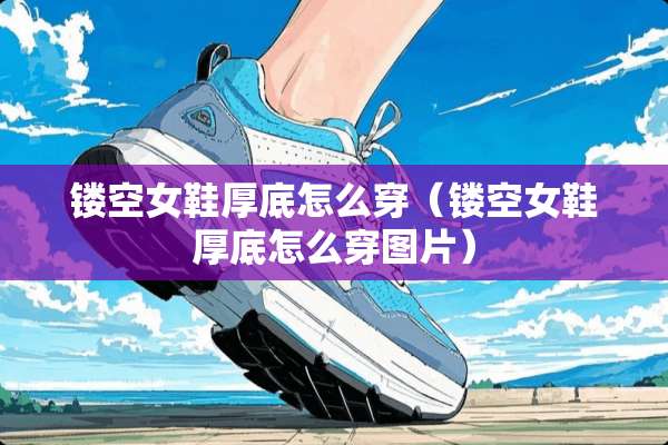 镂空女鞋厚底怎么穿（镂空女鞋厚底怎么穿图片）