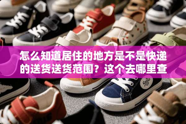 怎么知道居住的地方是不是快递的送货送货范围？这个去哪里查询呢？