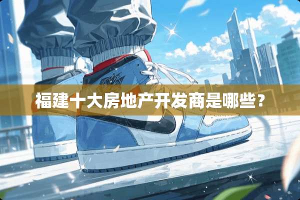 福建十大房地产开发商是哪些？
