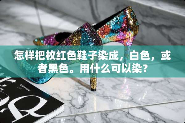 怎样把枚红色鞋子染成，白色，或者黑色。用什么可以染？