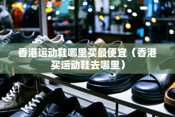 香港运动鞋哪里买最便宜（香港买运动鞋去哪里）