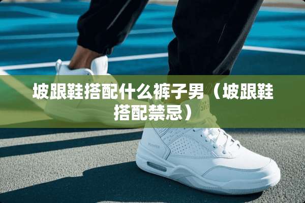 坡跟鞋搭配什么裤子男（坡跟鞋搭配禁忌）
