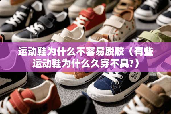运动鞋为什么不容易脱胶（有些运动鞋为什么久穿不臭?）