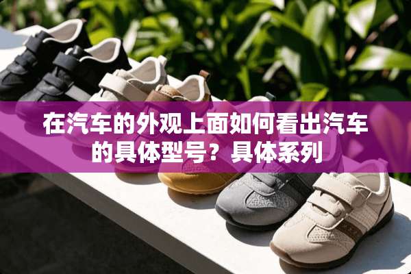 在汽车的外观上面如何看出汽车的具体型号？具体系列