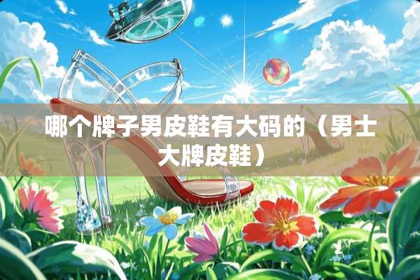 哪个牌子男皮鞋有大码的（男士大牌皮鞋）