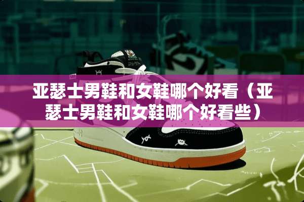 亚瑟士男鞋和女鞋哪个好看（亚瑟士男鞋和女鞋哪个好看些）
