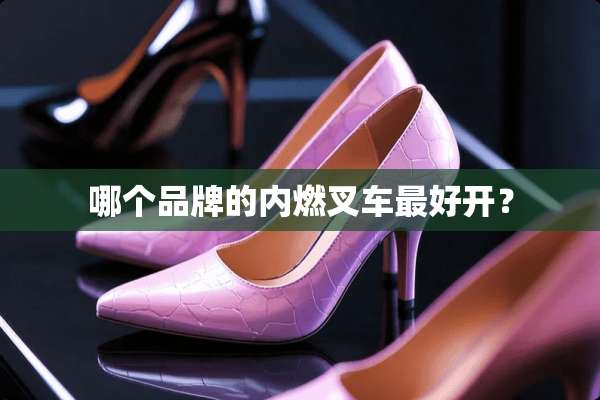 哪个品牌的内燃叉车最好开？