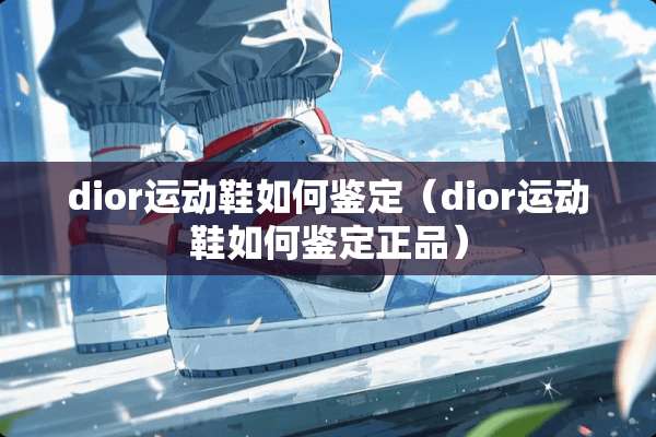 dior运动鞋如何鉴定（dior运动鞋如何鉴定正品）