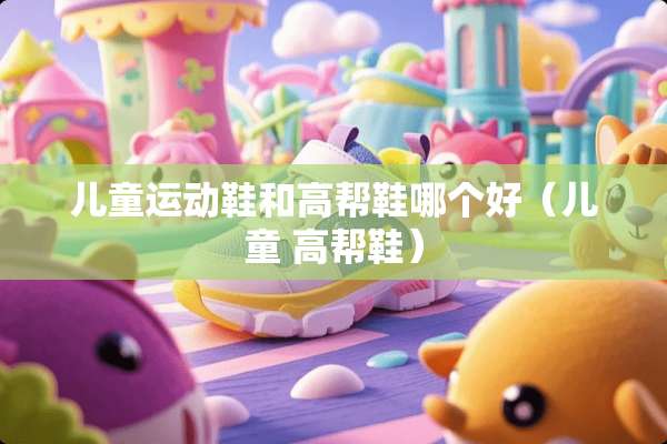 儿童运动鞋和高帮鞋哪个好（儿童 高帮鞋）