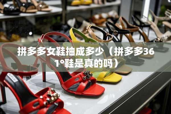拼多多女鞋抽成多少（拼多多361°鞋是真的吗）