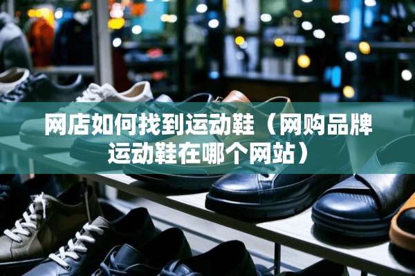 网店如何找到运动鞋（网购品牌运动鞋在哪个网站）