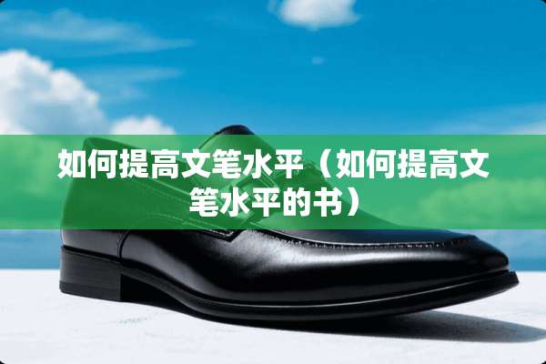 如何提高文笔水平（如何提高文笔水平的书）