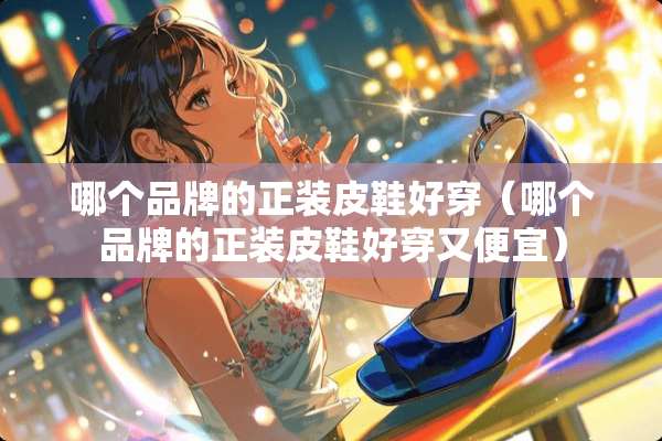哪个品牌的正装皮鞋好穿（哪个品牌的正装皮鞋好穿又便宜）