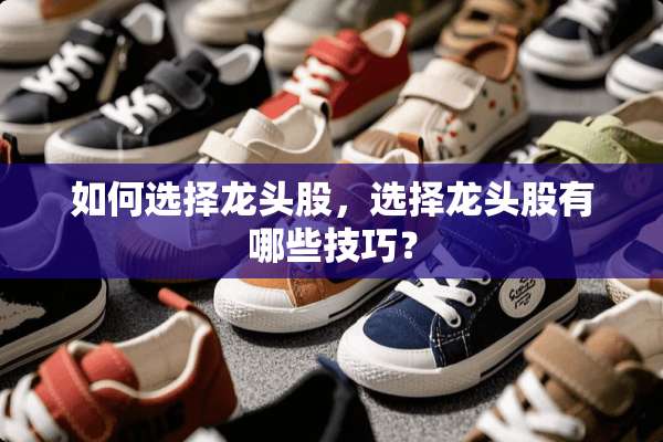 如何选择龙头股，选择龙头股有哪些技巧？