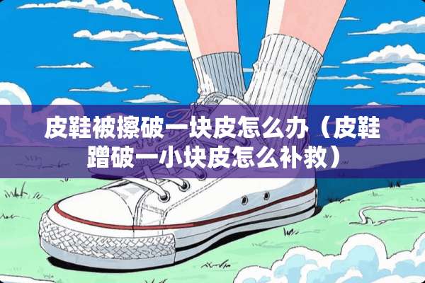 皮鞋被擦破一块皮怎么办（皮鞋蹭破一小块皮怎么补救）