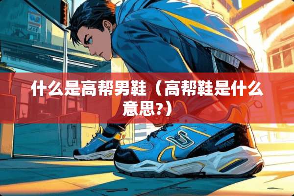 什么是高帮男鞋（高帮鞋是什么意思?）