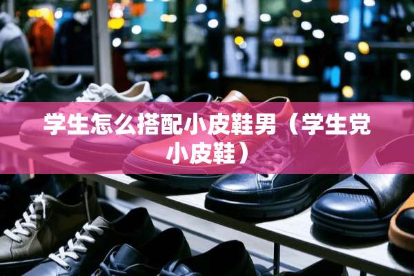 学生怎么搭配小皮鞋男（学生*小皮鞋）