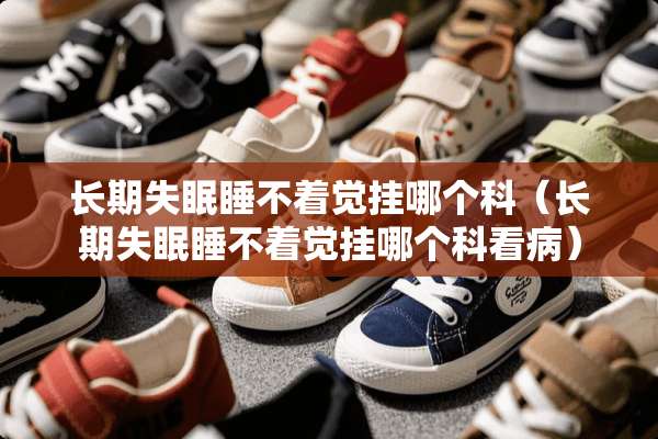 长期失眠睡不着觉挂哪个科（长期失眠睡不着觉挂哪个科看病）