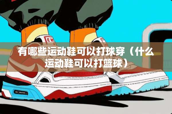 有哪些运动鞋可以打球穿（什么运动鞋可以打篮球）