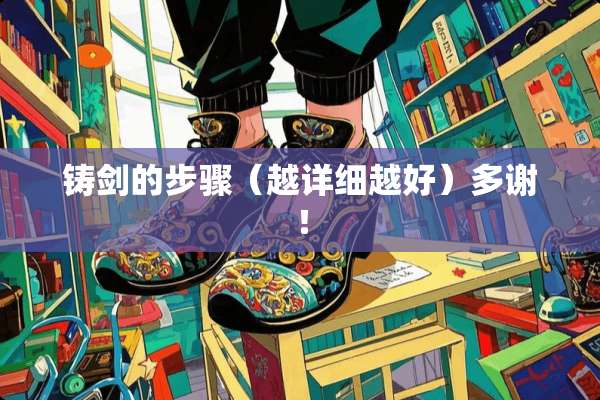 铸剑的步骤（越详细越好）多谢！