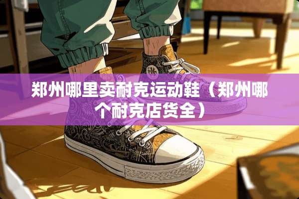 郑州哪里卖耐克运动鞋（郑州哪个耐克店货全）