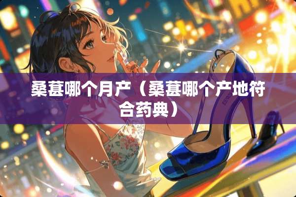 桑葚哪个月产（桑葚哪个产地符合药典）