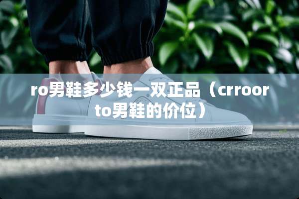 ro男鞋多少钱一双正品（crroorto男鞋的价位）