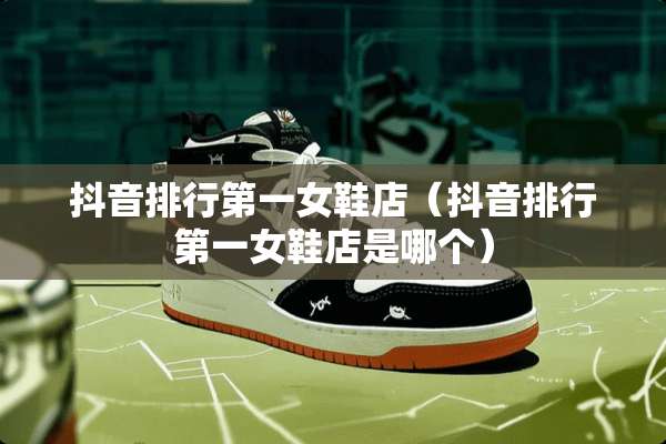 抖音排行第一女鞋店（抖音排行第一女鞋店是哪个）
