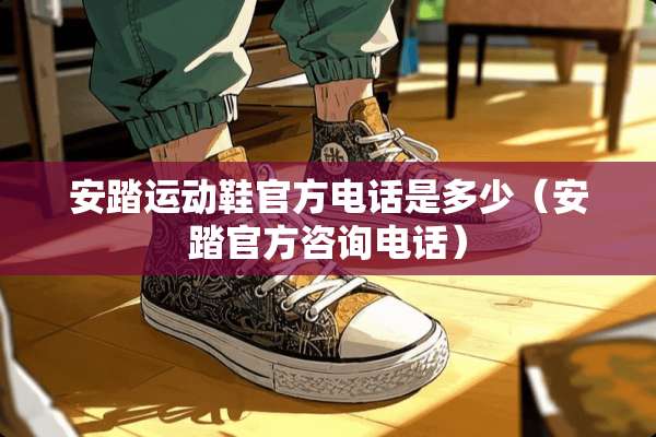 安踏运动鞋官方电话是多少（安踏官方咨询电话）