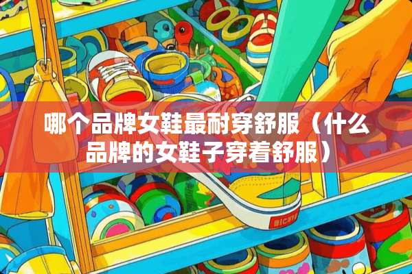 哪个品牌女鞋最耐穿舒服（什么品牌的女鞋子穿着舒服）