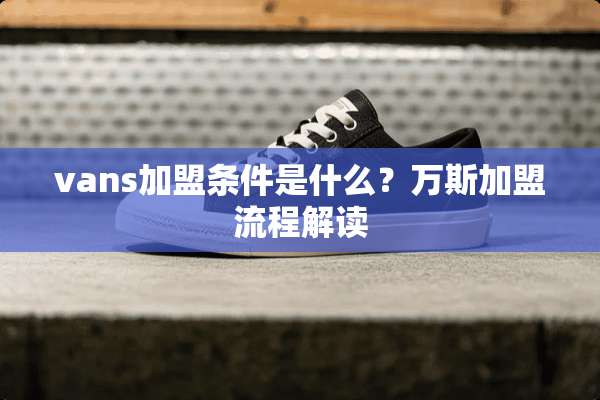 vans加盟条件是什么？万斯加盟流程解读