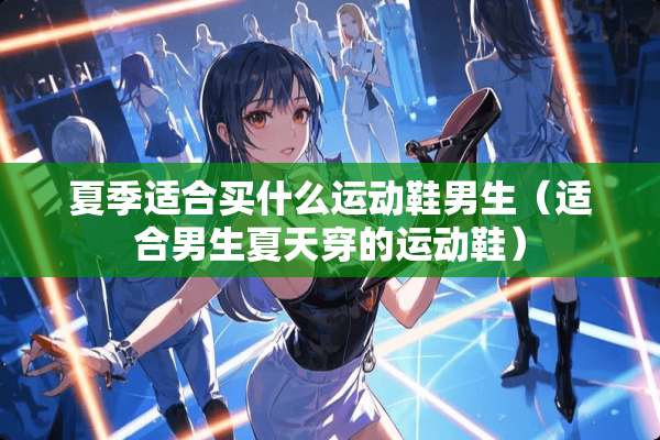 夏季适合买什么运动鞋男生（适合男生夏天穿的运动鞋）