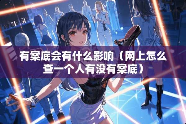 有案底会有什么影响（网上怎么查一个人有没有案底）