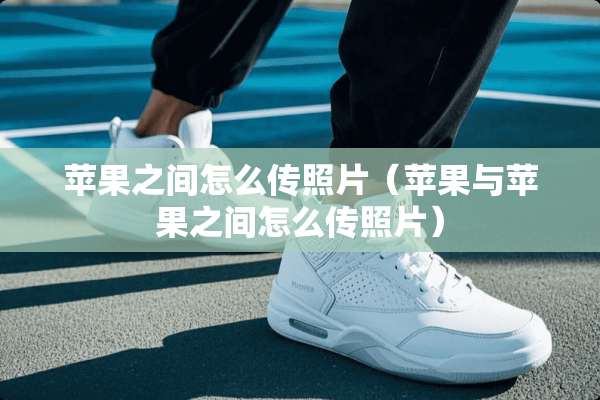 苹果之间怎么传照片（苹果与苹果之间怎么传照片）